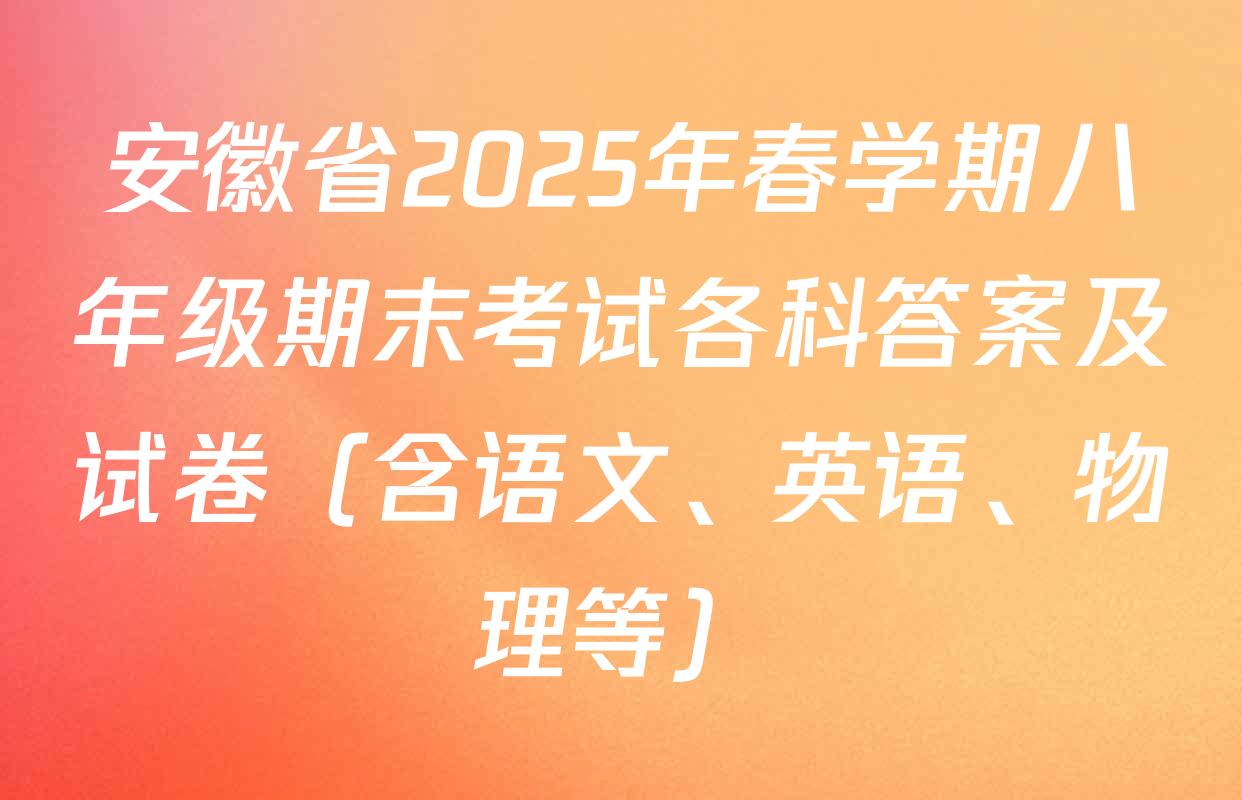 安徽省2025年春学期八年级期末考试各科答案及试卷（含语文、英语、物理等）
