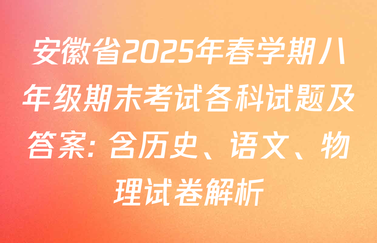 安徽省2025年春学期八年级期末考试各科试题及答案: 含历史、语文、物理试卷解析
