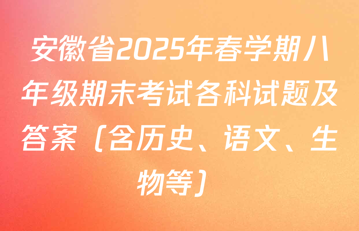 安徽省2025年春学期八年级期末考试各科试题及答案（含历史、语文、生物等）