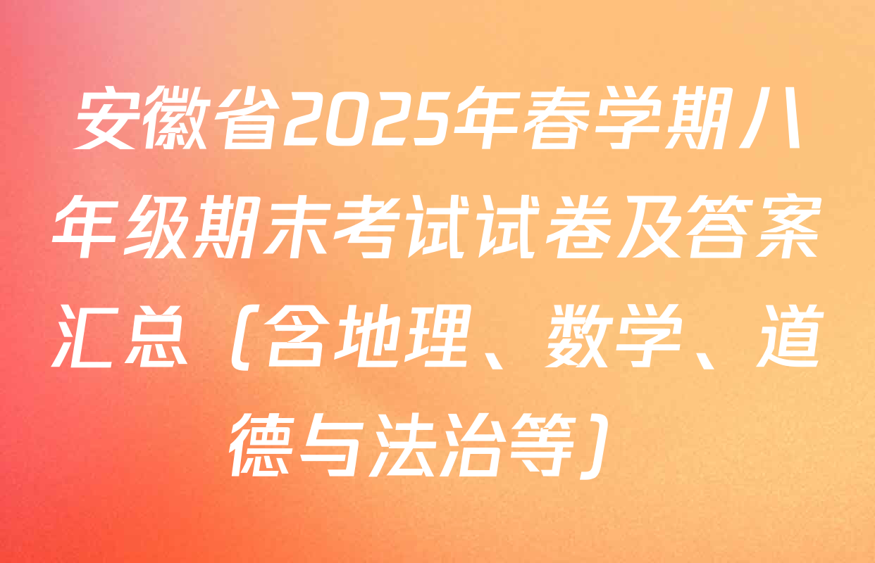 安徽省2025年春学期八年级期末考试试卷及答案汇总（含地理、数学、道德与法治等）