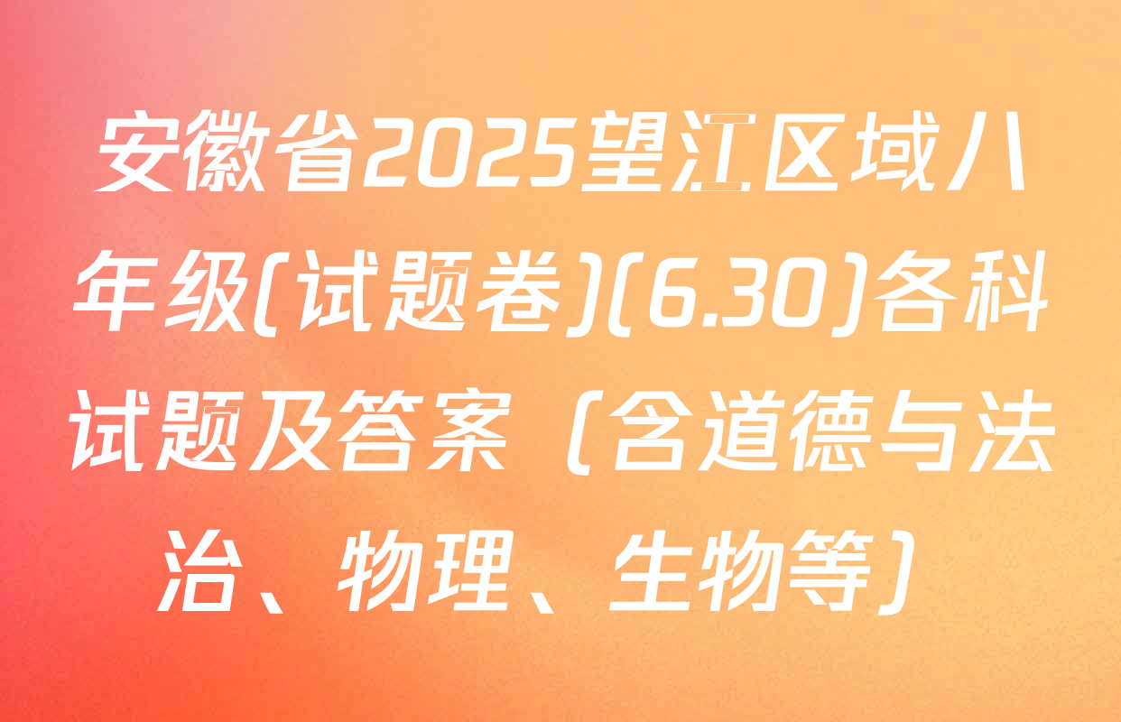 安徽省2025望江区域八年级(试题卷)(6.30)各科试题及答案（含道德与法治、物理、生物等）