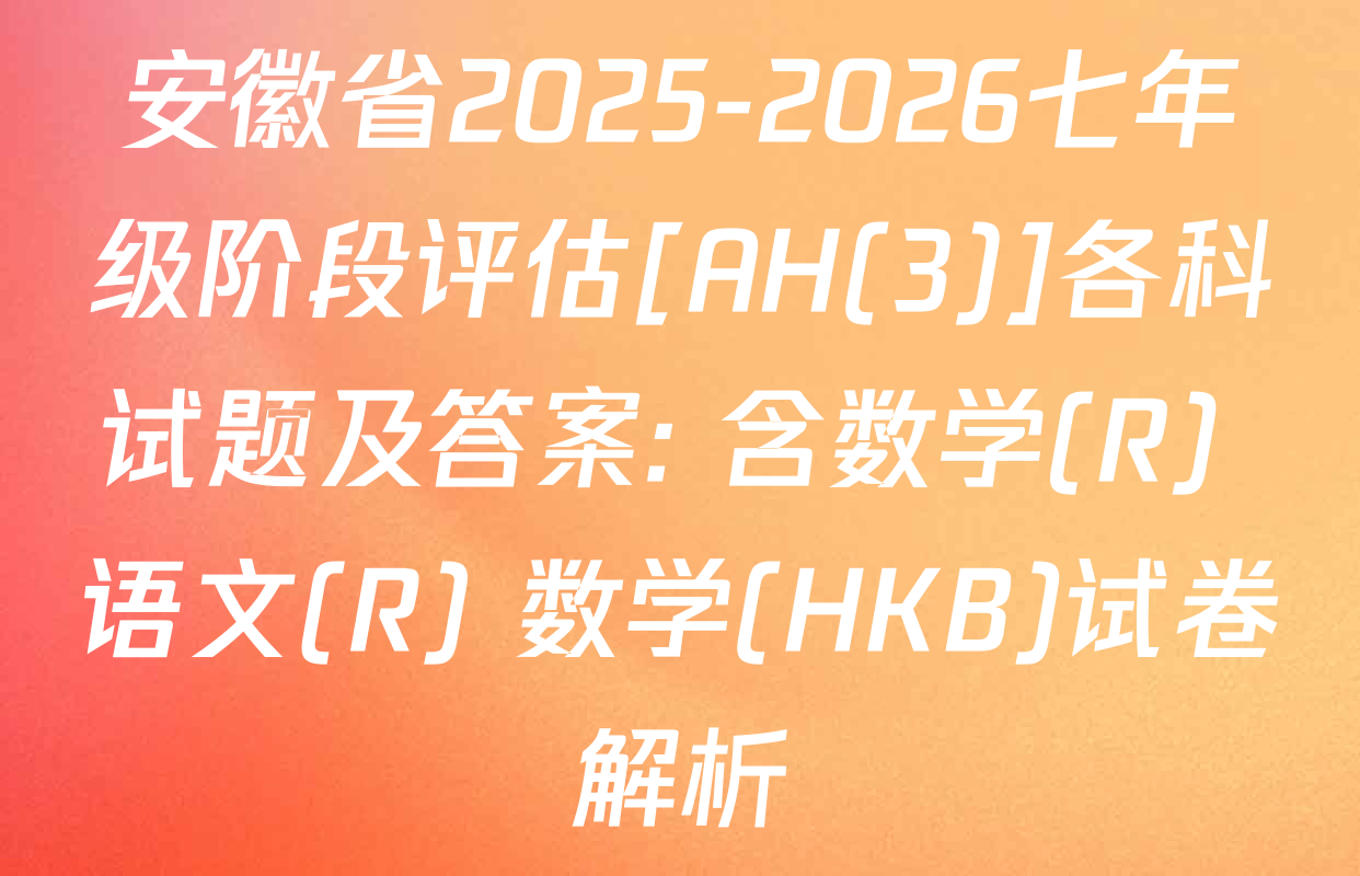 安徽省2025-2026七年级阶段评估[AH(3)]各科试题及答案: 含数学(R) 语文(R) 数学(HKB)试卷解析