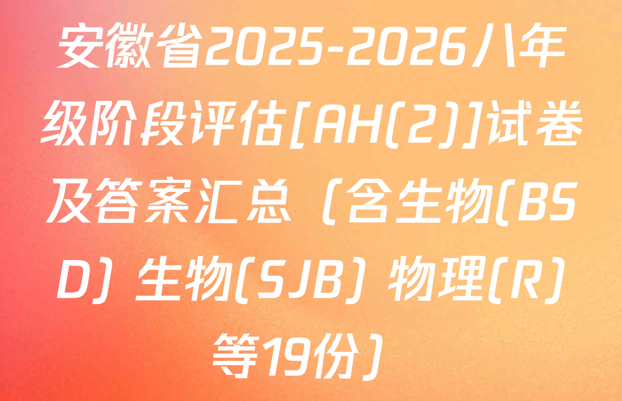安徽省2025-2026八年级阶段评估[AH(2)]试卷及答案汇总（含生物(BSD) 生物(SJB) 物理(R)等19份）