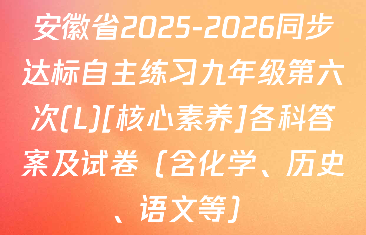 安徽省2025-2026同步达标自主练习九年级第六次(L)[核心素养]各科答案及试卷（含化学、历史、语文等）