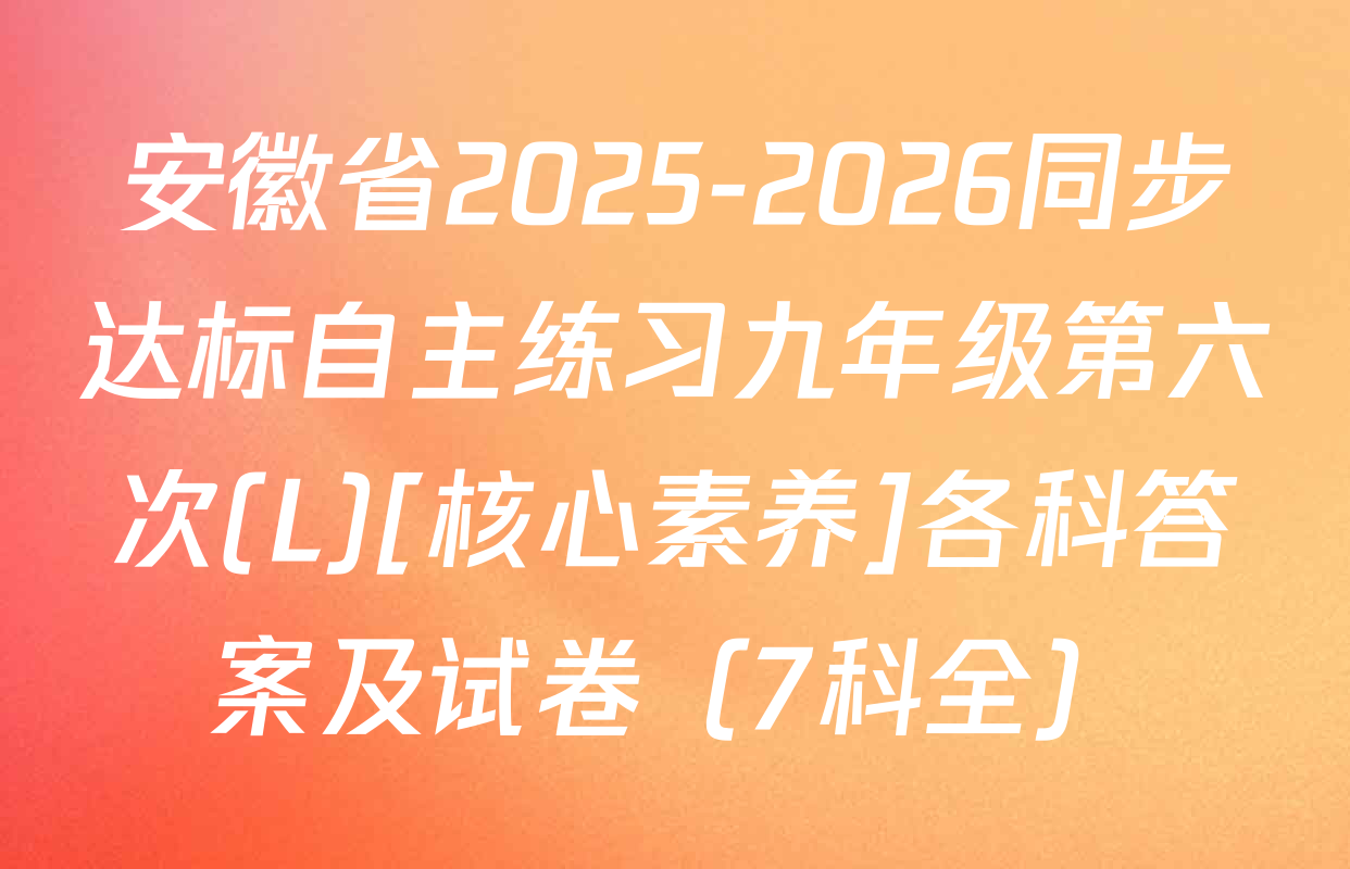 安徽省2025-2026同步达标自主练习九年级第六次(L)[核心素养]各科答案及试卷（7科全）