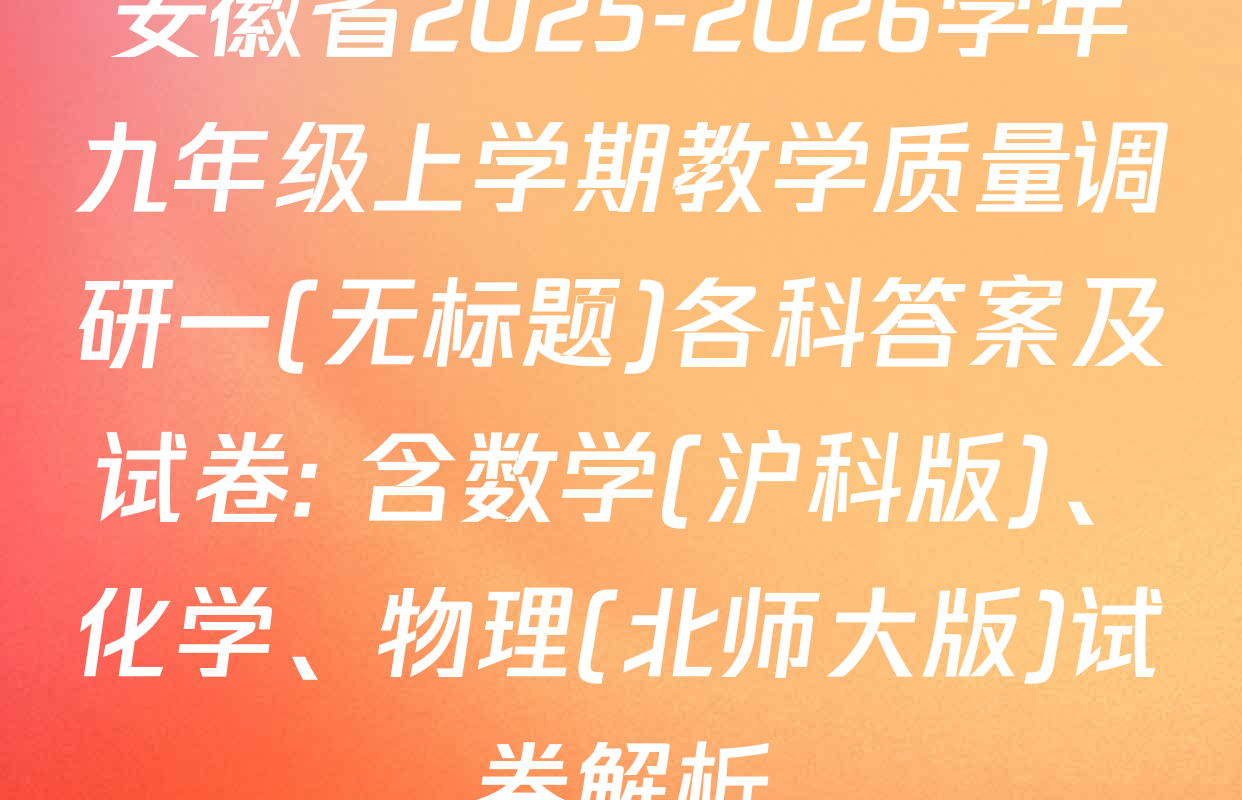 安徽省2025-2026学年九年级上学期教学质量调研一(无标题)各科答案及试卷: 含数学(沪科版)、化学、物理(北师大版)试卷解析