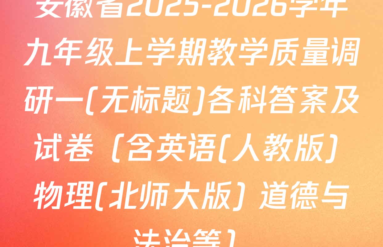 安徽省2025-2026学年九年级上学期教学质量调研一(无标题)各科答案及试卷（含英语(人教版) 物理(北师大版) 道德与法治等）