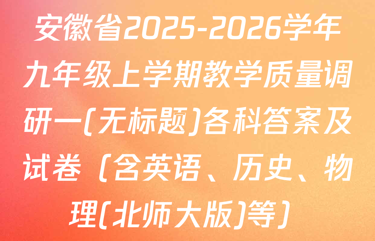 安徽省2025-2026学年九年级上学期教学质量调研一(无标题)各科答案及试卷（含英语、历史、物理(北师大版)等）