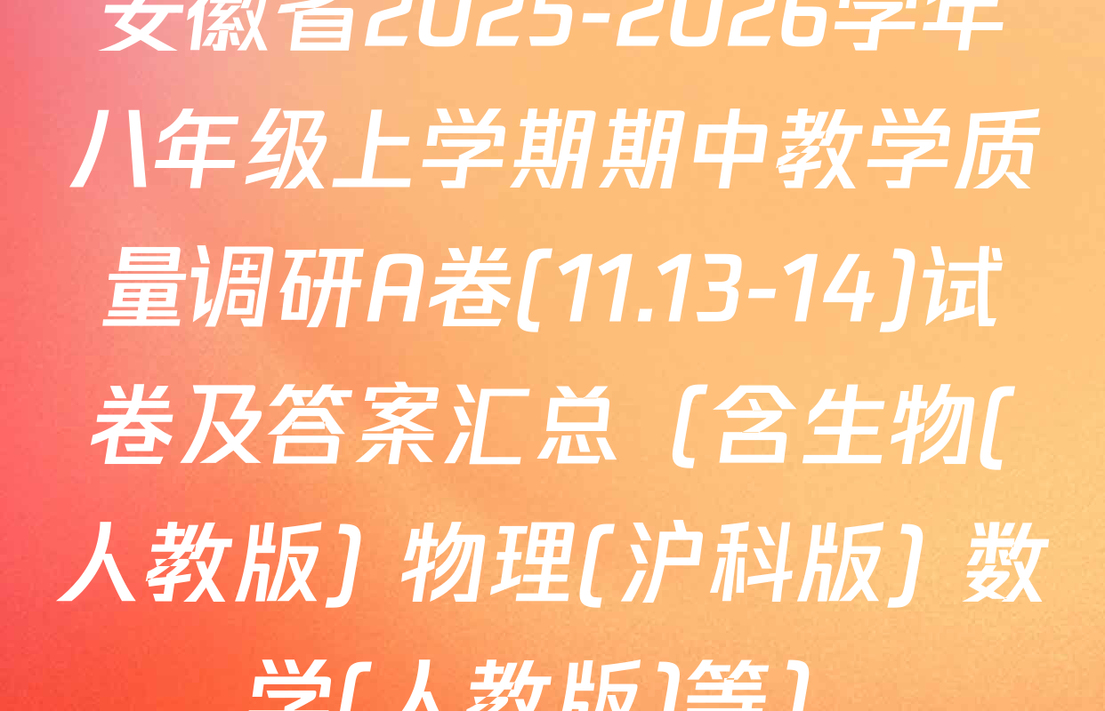 安徽省2025-2026学年八年级上学期期中教学质量调研A卷(11.13-14)试卷及答案汇总（含生物(人教版) 物理(沪科版) 数学(人教版)等）