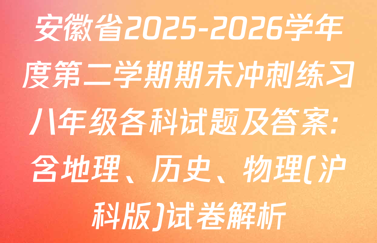 安徽省2025-2026学年度第二学期期末冲刺练习八年级各科试题及答案: 含地理、历史、物理(沪科版)试卷解析