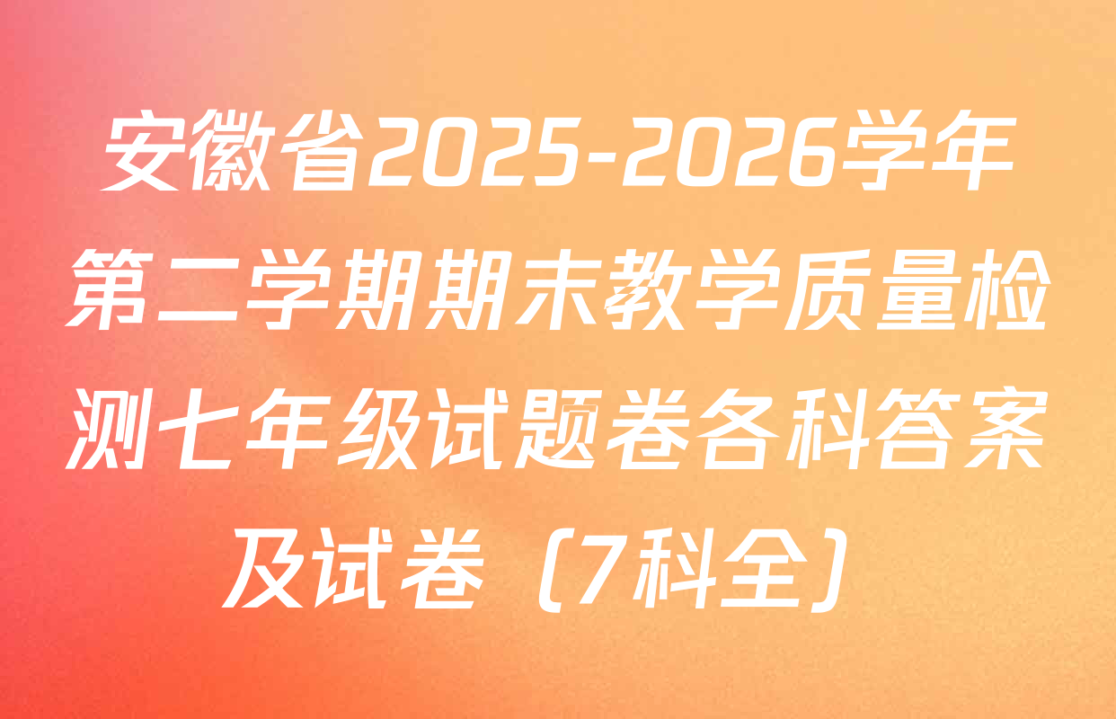 安徽省2025-2026学年第二学期期末教学质量检测七年级试题卷各科答案及试卷（7科全）
