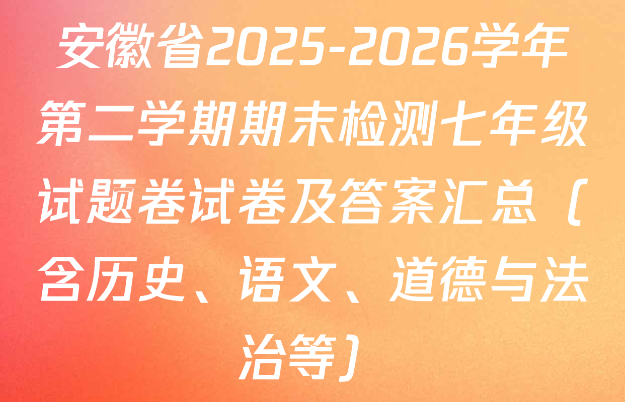 安徽省2025-2026学年第二学期期末检测七年级试题卷试卷及答案汇总（含历史、语文、道德与法治等）