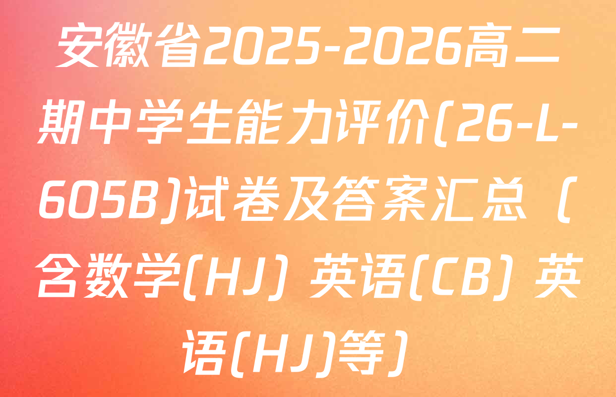 安徽省2025-2026高二期中学生能力评价(26-L-605B)试卷及答案汇总（含数学(HJ) 英语(CB) 英语(HJ)等）