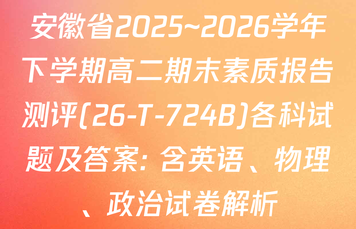 安徽省2025~2026学年下学期高二期末素质报告测评(26-T-724B)各科试题及答案: 含英语、物理、政治试卷解析