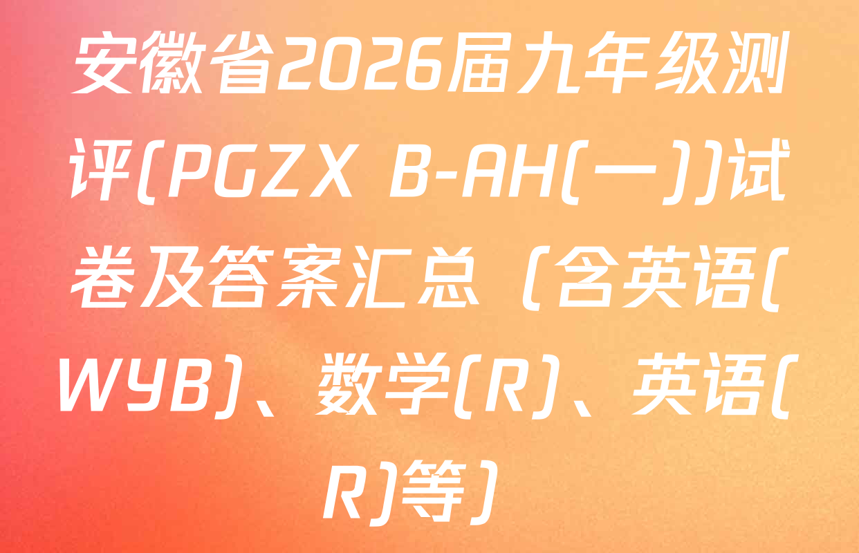 安徽省2026届九年级测评(PGZX B-AH(一))试卷及答案汇总（含英语(WYB)、数学(R)、英语(R)等）