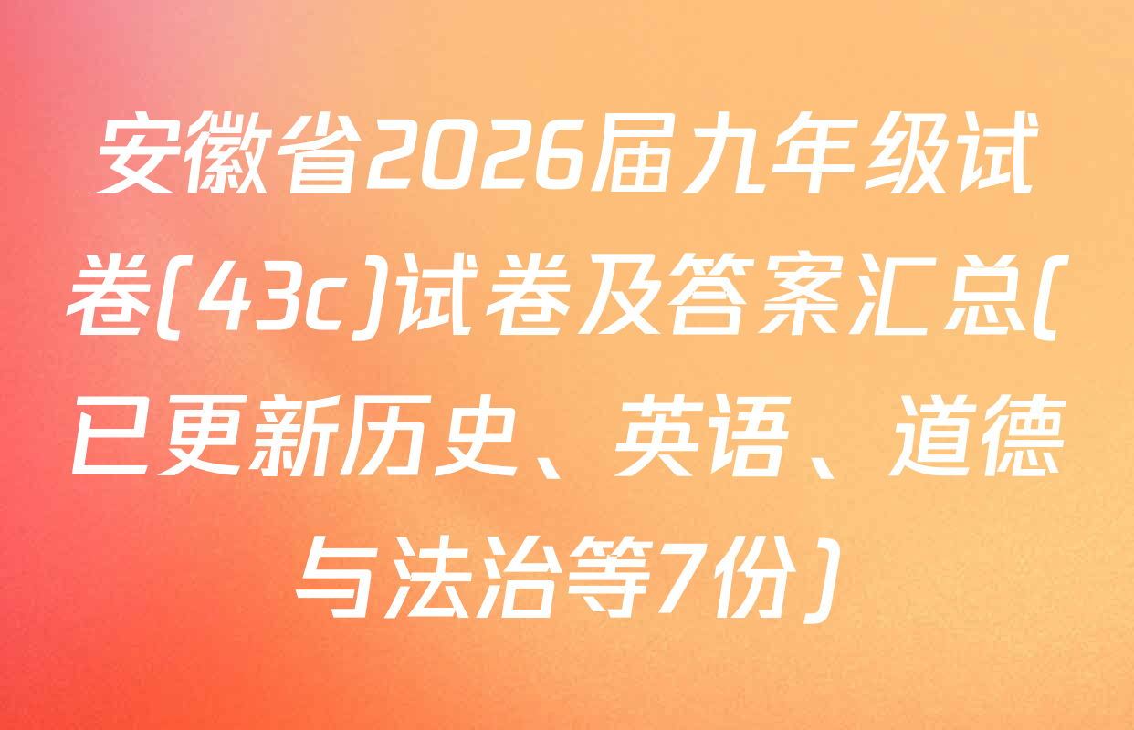安徽省2026届九年级试卷(43c)试卷及答案汇总(已更新历史、英语、道德与法治等7份)