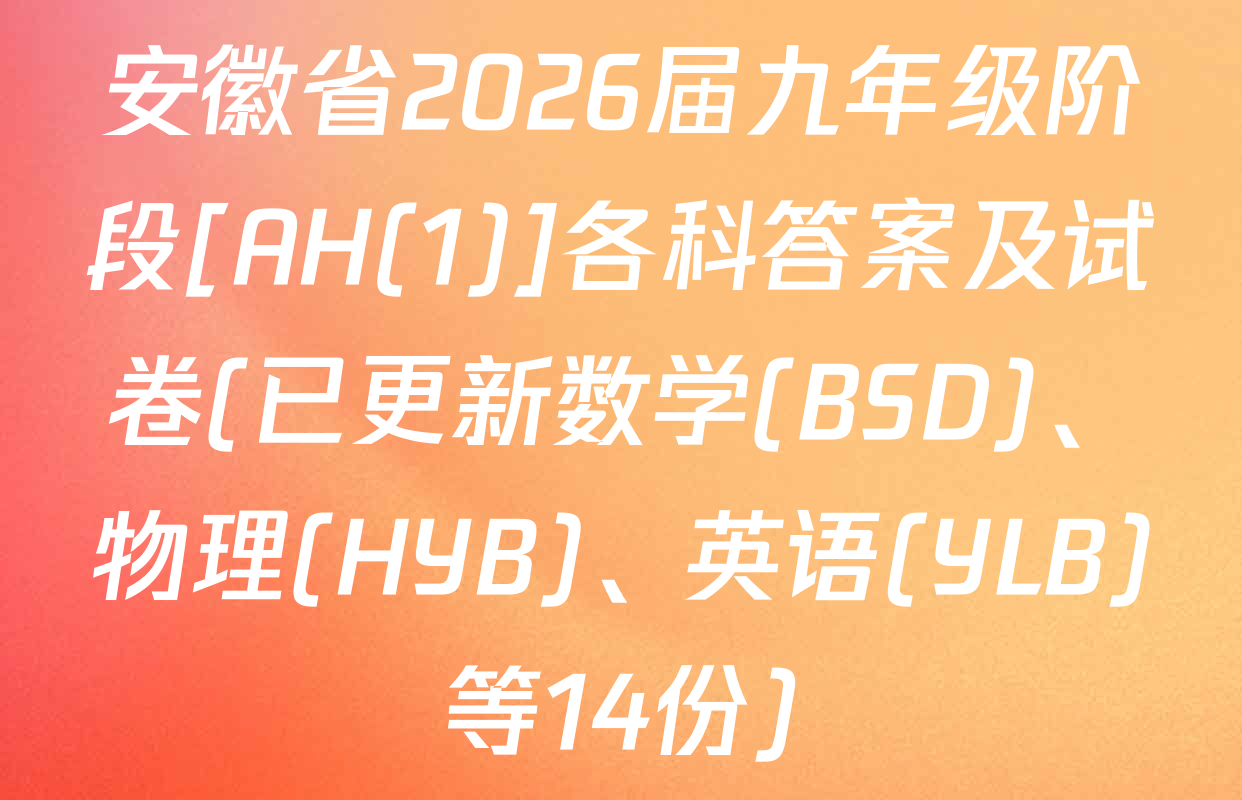安徽省2026届九年级阶段[AH(1)]各科答案及试卷(已更新数学(BSD)、物理(HYB)、英语(YLB)等14份)