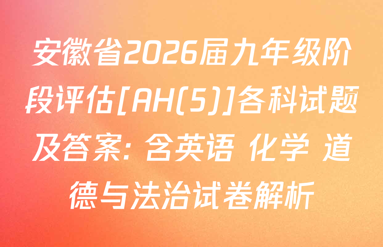 安徽省2026届九年级阶段评估[AH(5)]各科试题及答案: 含英语 化学 道德与法治试卷解析