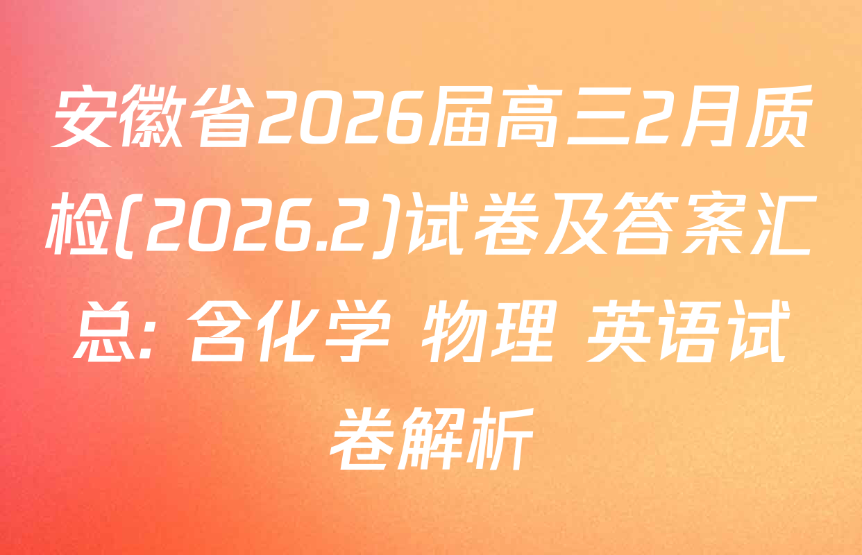 安徽省2026届高三2月质检(2026.2)试卷及答案汇总: 含化学 物理 英语试卷解析