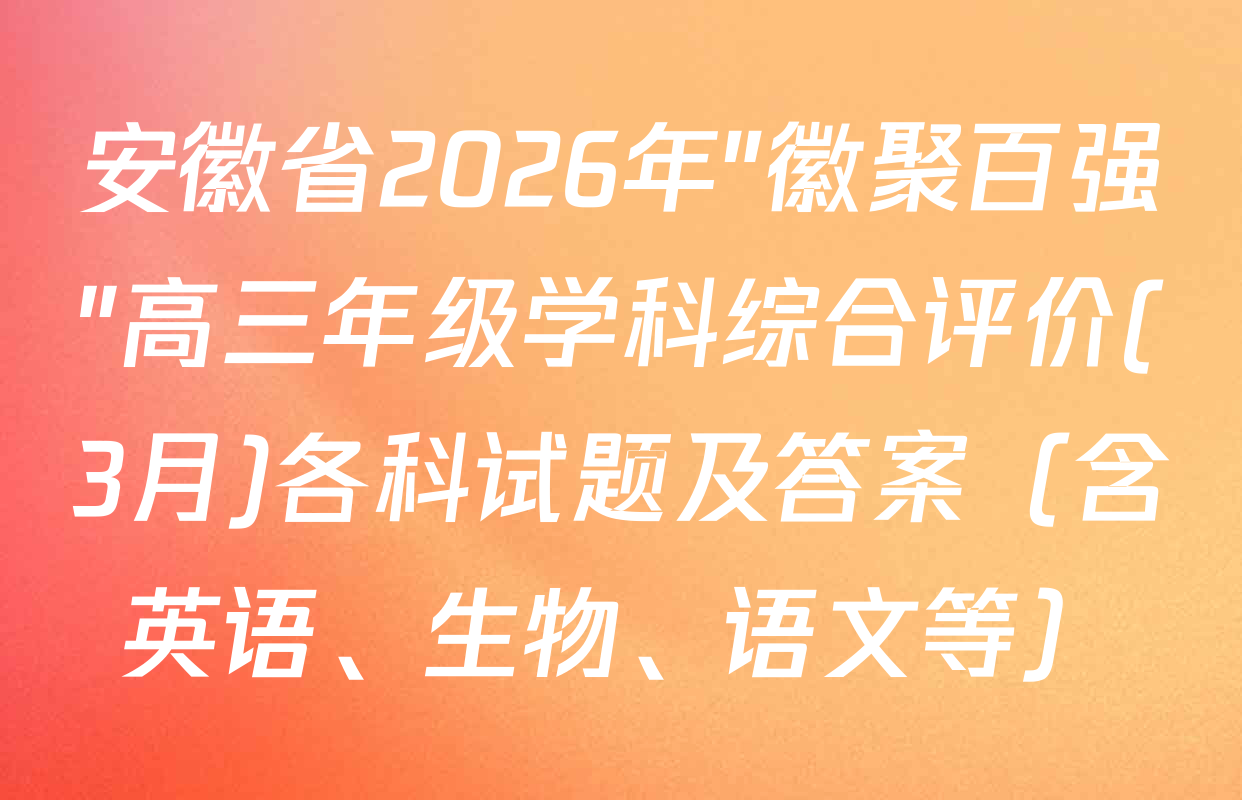 安徽省2026年"徽聚百强"高三年级学科综合评价(3月)各科试题及答案（含英语、生物、语文等）