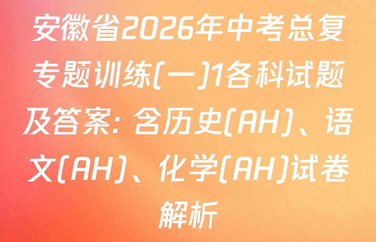 安徽省2026年中考总复专题训练(一)1各科试题及答案: 含历史(AH)、语文(AH)、化学(AH)试卷解析