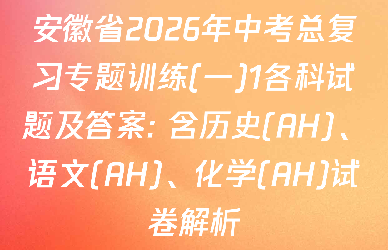 安徽省2026年中考总复习专题训练(一)1各科试题及答案: 含历史(AH)、语文(AH)、化学(AH)试卷解析