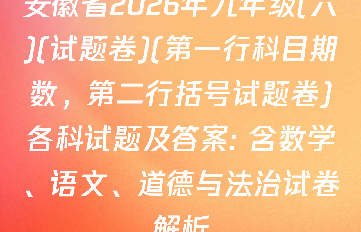 安徽省2026年九年级(六)(试题卷)(第一行科目期数，第二行括号试题卷)各科试题及答案: 含数学、语文、道德与法治试卷解析