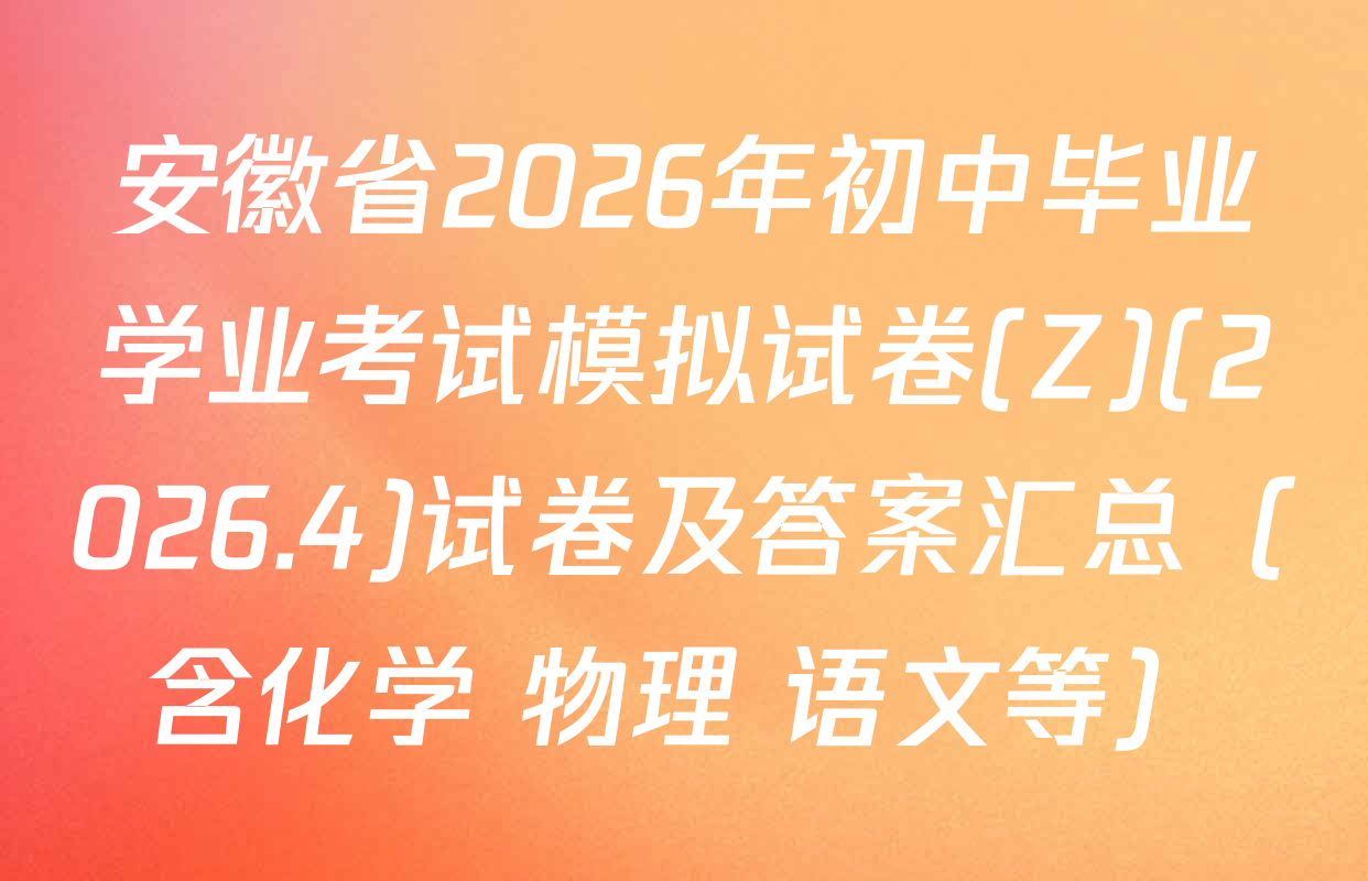 安徽省2026年初中毕业学业考试模拟试卷(Z)(2026.4)试卷及答案汇总（含化学 物理 语文等）