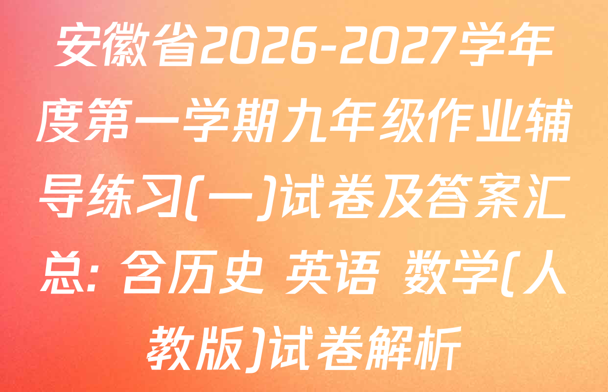 安徽省2026-2027学年度第一学期九年级作业辅导练习(一)试卷及答案汇总: 含历史 英语 数学(人教版)试卷解析