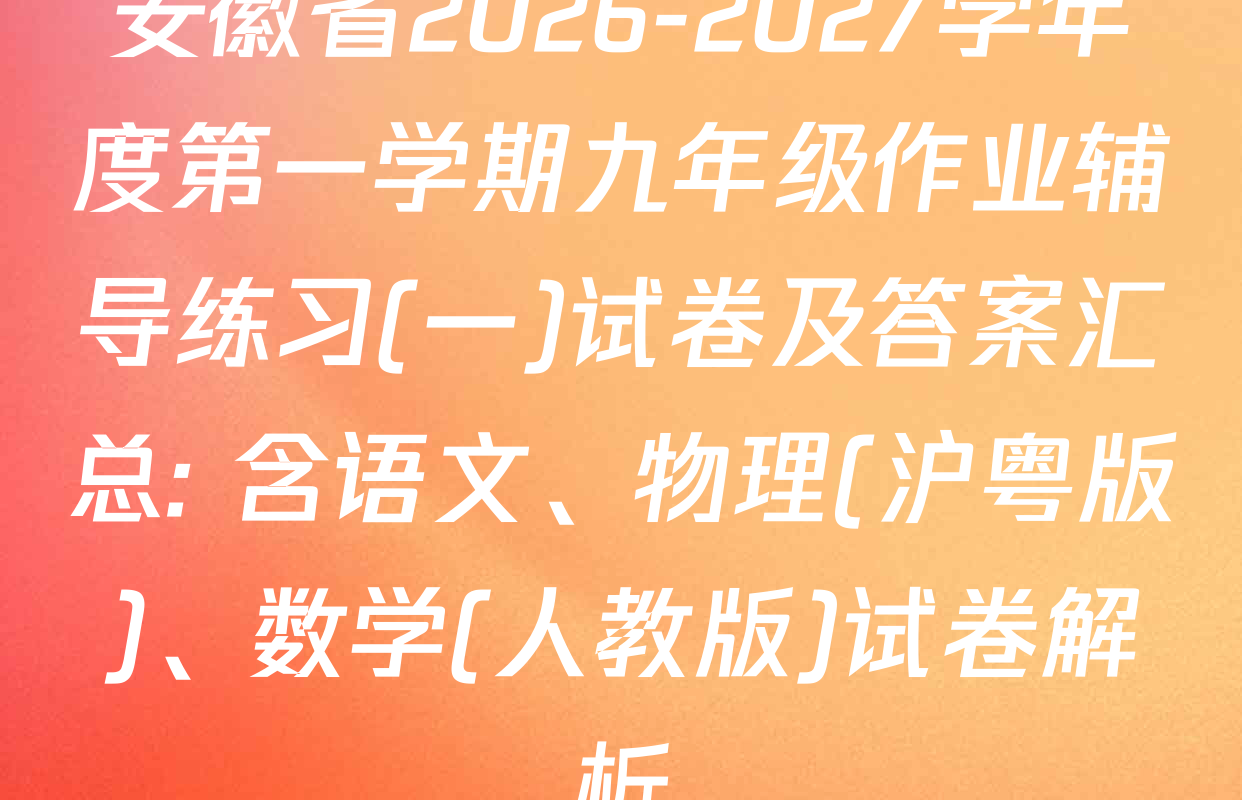 安徽省2026-2027学年度第一学期九年级作业辅导练习(一)试卷及答案汇总: 含语文、物理(沪粤版)、数学(人教版)试卷解析