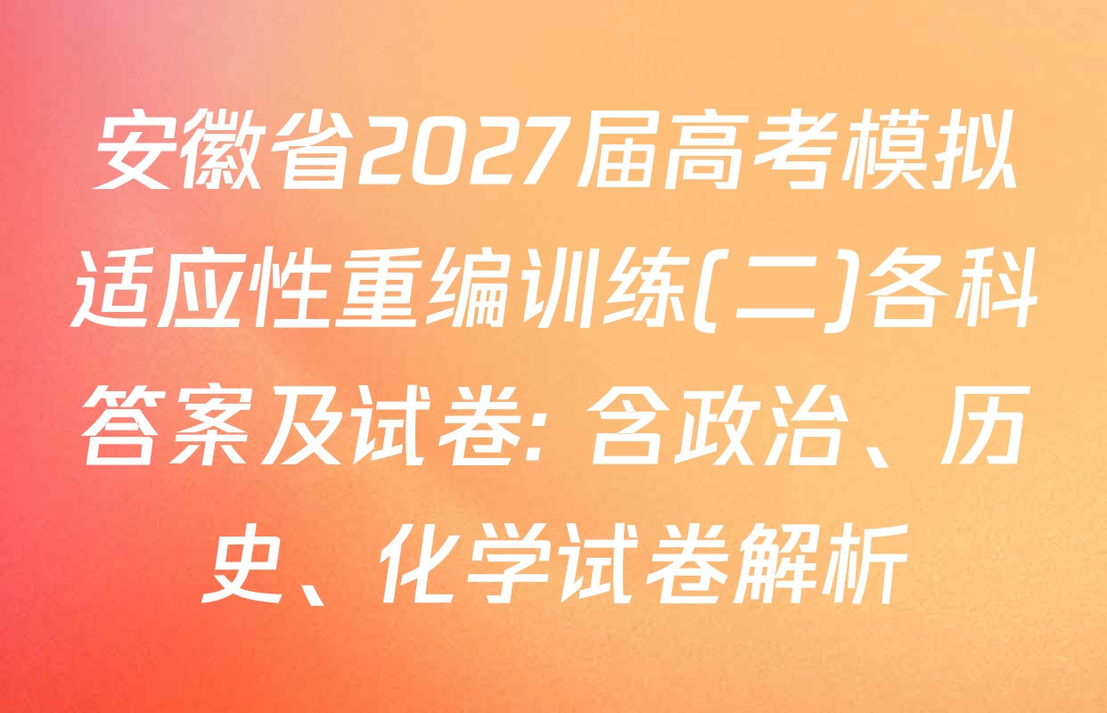 安徽省2027届高考模拟适应性重编训练(二)各科答案及试卷: 含政治、历史、化学试卷解析