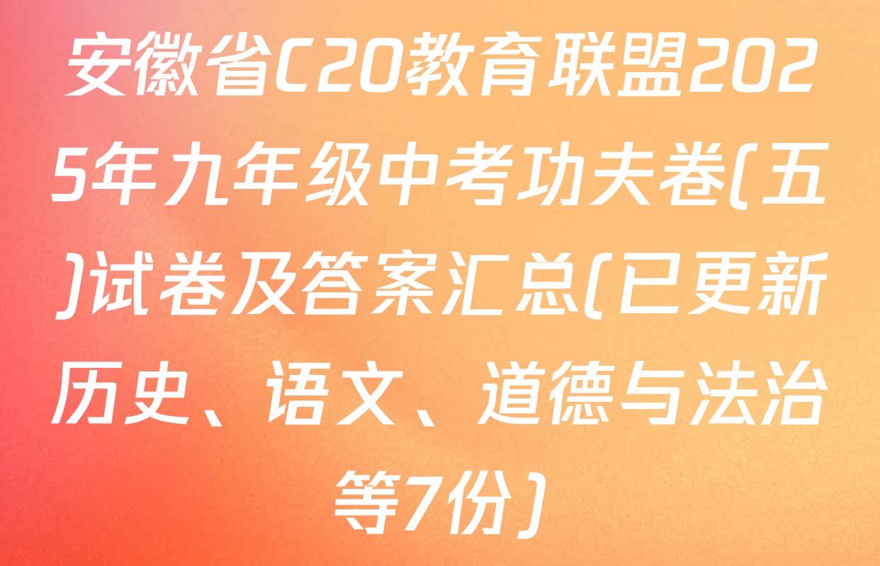 安徽省C20教育联盟2025年九年级中考功夫卷(五)试卷及答案汇总(已更新历史、语文、道德与法治等7份)