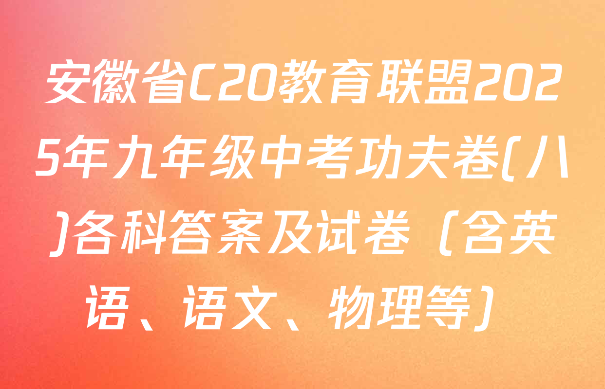 安徽省C20教育联盟2025年九年级中考功夫卷(八)各科答案及试卷（含英语、语文、物理等）