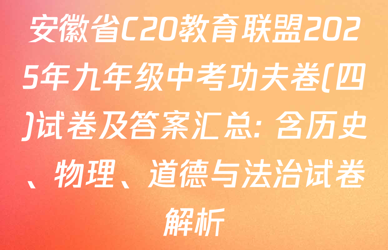 安徽省C20教育联盟2025年九年级中考功夫卷(四)试卷及答案汇总: 含历史、物理、道德与法治试卷解析