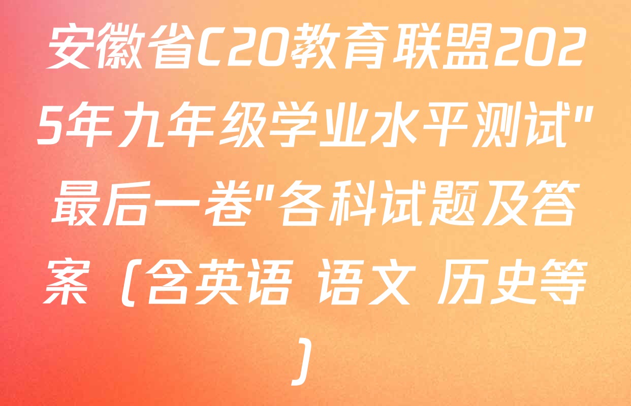安徽省C20教育联盟2025年九年级学业水平测试"最后一卷"各科试题及答案（含英语 语文 历史等）