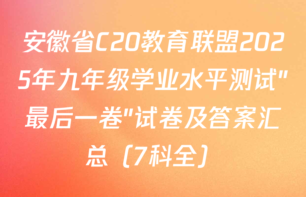 安徽省C20教育联盟2025年九年级学业水平测试"最后一卷"试卷及答案汇总（7科全）