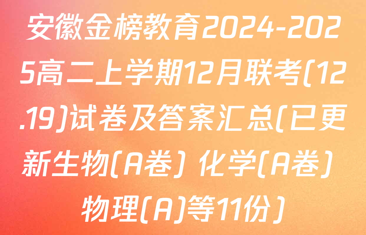 安徽金榜教育2024-2025高二上学期12月联考(12.19)试卷及答案汇总(已更新生物(A卷) 化学(A卷) 物理(A)等11份)
