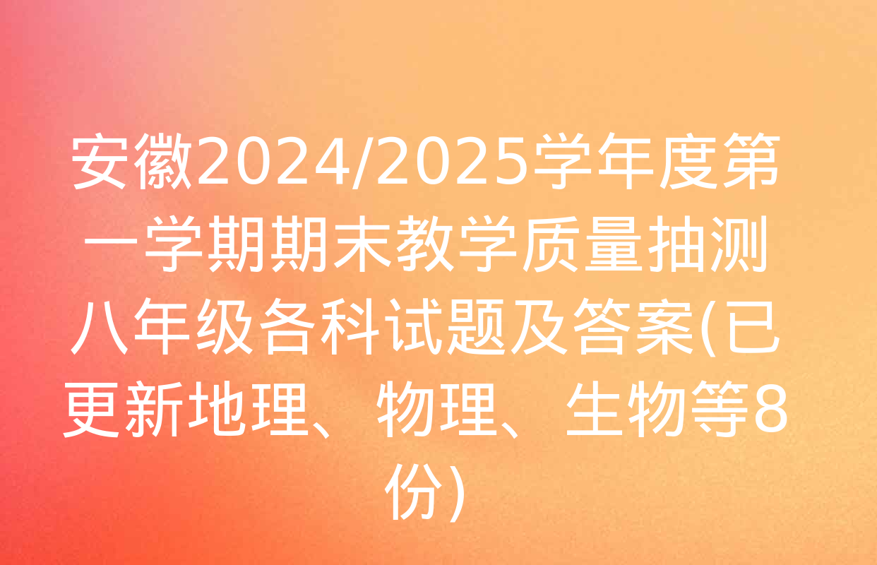 安徽2024/2025学年度第一学期期末教学质量抽测八年级各科试题及答案(已更新地理、物理、生物等8份)