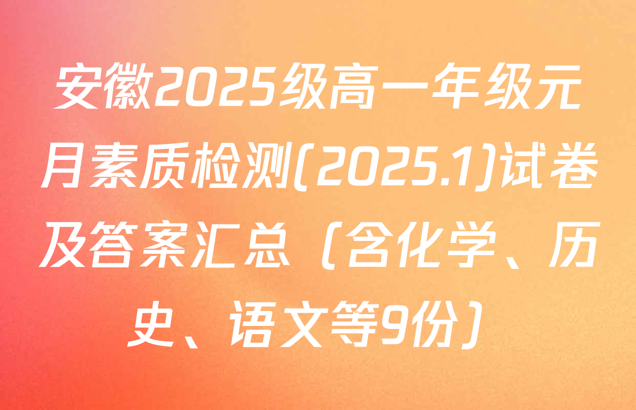 安徽2025级高一年级元月素质检测(2025.1)试卷及答案汇总（含化学、历史、语文等9份）