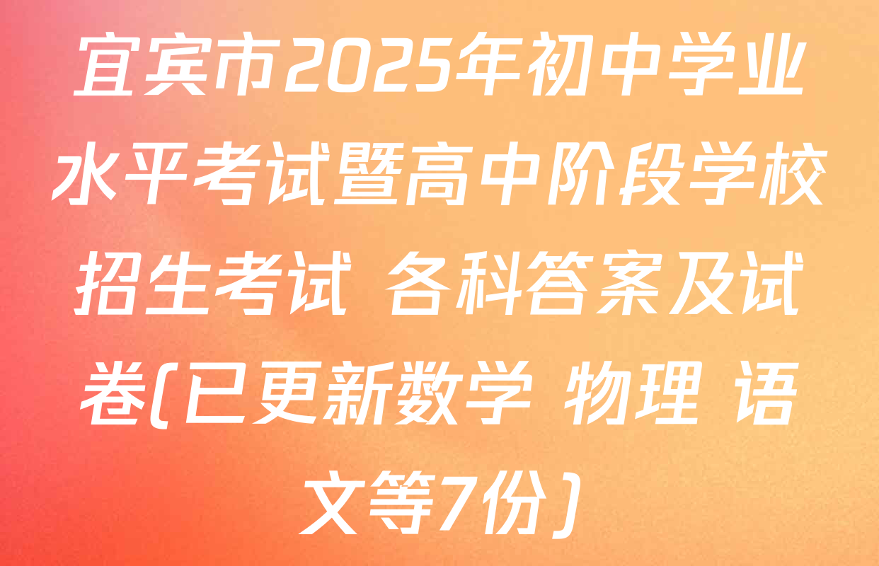 宜宾市2025年初中学业水平考试暨高中阶段学校招生考试 各科答案及试卷(已更新数学 物理 语文等7份)