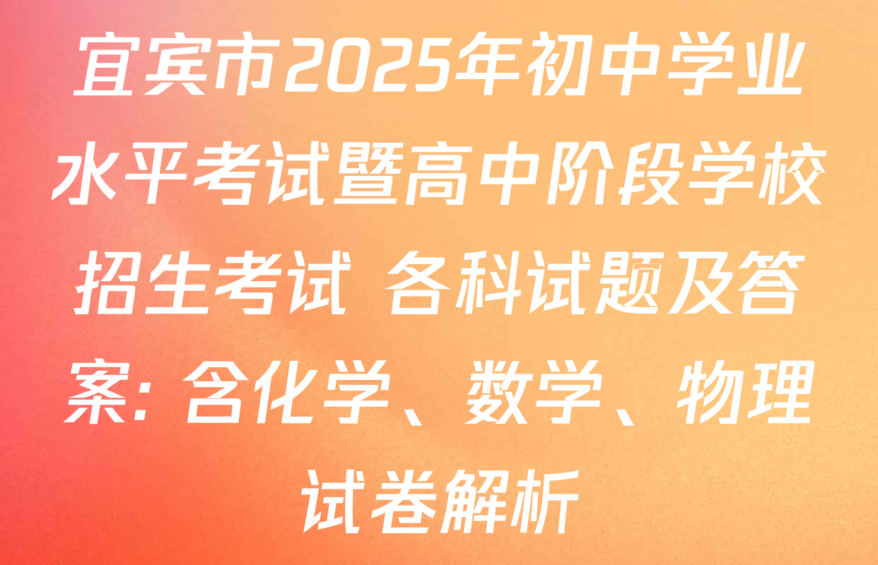 宜宾市2025年初中学业水平考试暨高中阶段学校招生考试 各科试题及答案: 含化学、数学、物理试卷解析