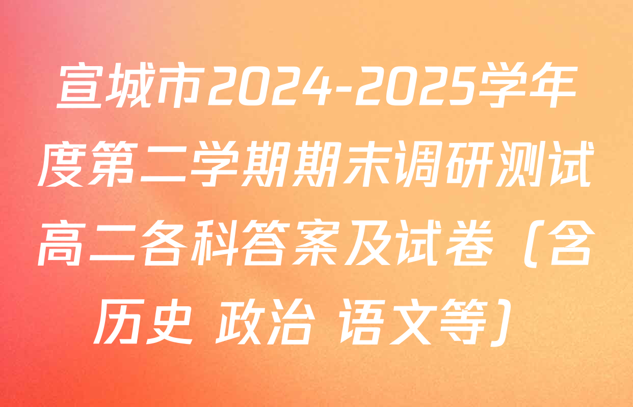 宣城市2024-2025学年度第二学期期末调研测试高二各科答案及试卷（含历史 政治 语文等）