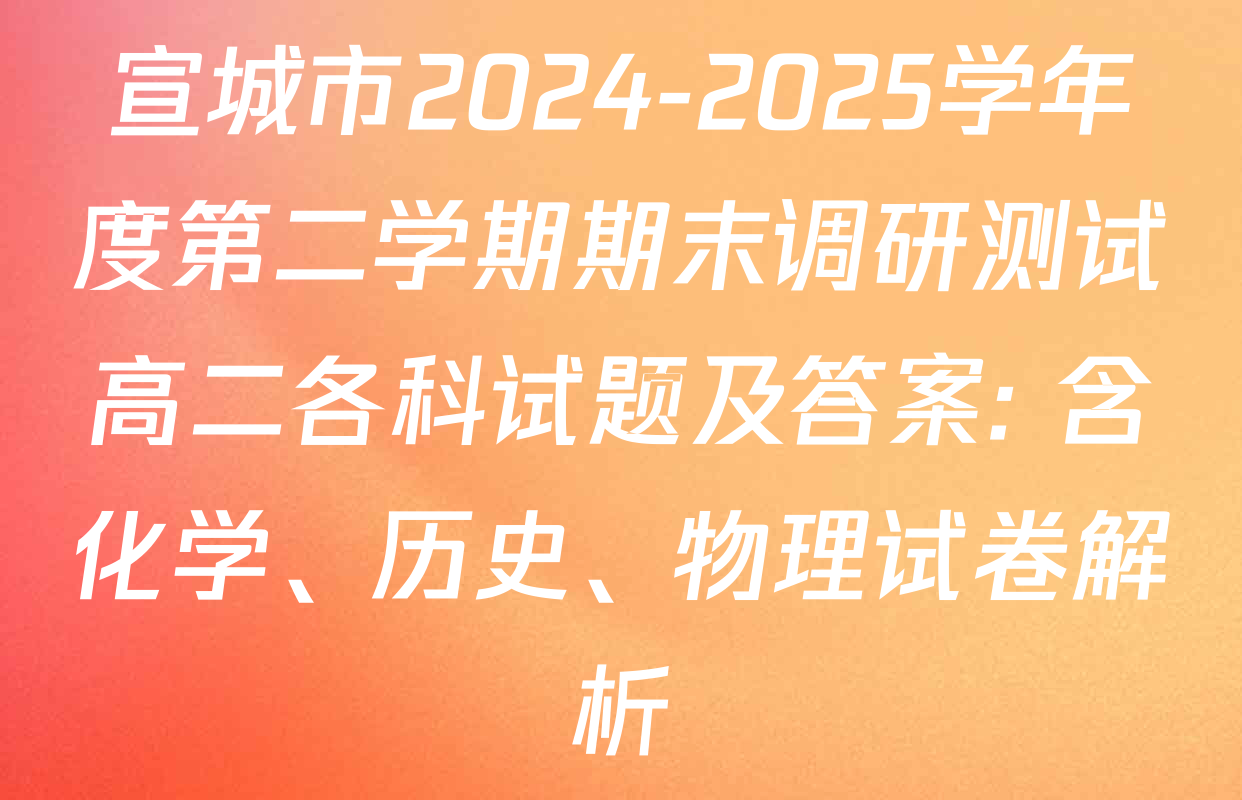 宣城市2024-2025学年度第二学期期末调研测试高二各科试题及答案: 含化学、历史、物理试卷解析
