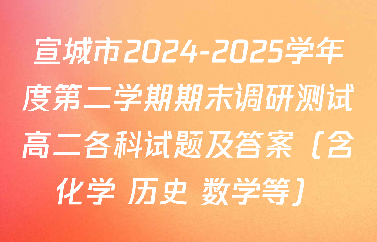 宣城市2024-2025学年度第二学期期末调研测试高二各科试题及答案（含化学 历史 数学等）