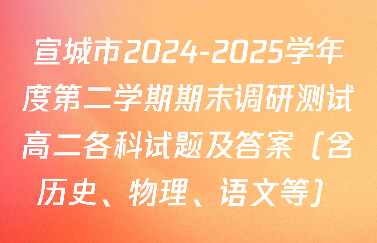 宣城市2024-2025学年度第二学期期末调研测试高二各科试题及答案（含历史、物理、语文等）