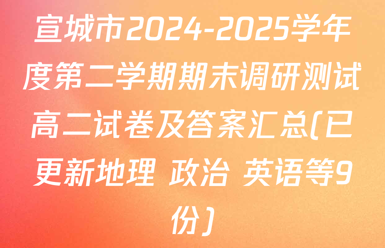 宣城市2024-2025学年度第二学期期末调研测试高二试卷及答案汇总(已更新地理 政治 英语等9份)