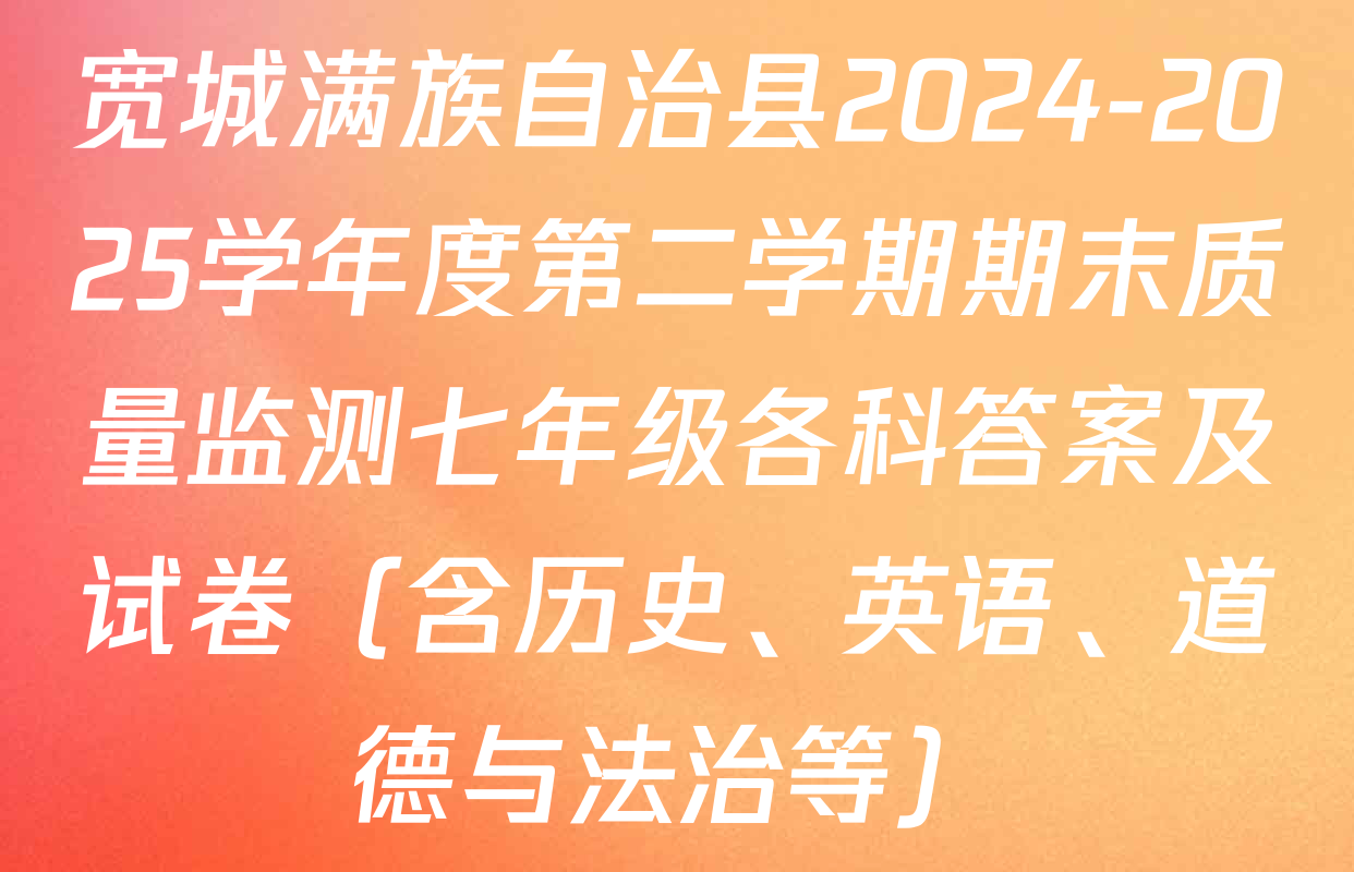 宽城满族自治县2024-2025学年度第二学期期末质量监测七年级各科答案及试卷（含历史、英语、道德与法治等）