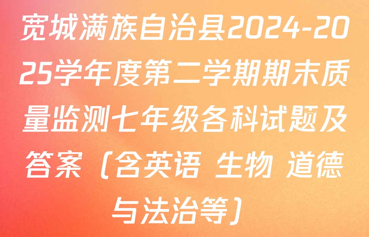 宽城满族自治县2024-2025学年度第二学期期末质量监测七年级各科试题及答案（含英语 生物 道德与法治等）