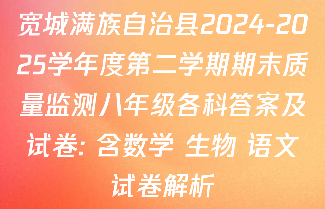 宽城满族自治县2024-2025学年度第二学期期末质量监测八年级各科答案及试卷: 含数学 生物 语文试卷解析