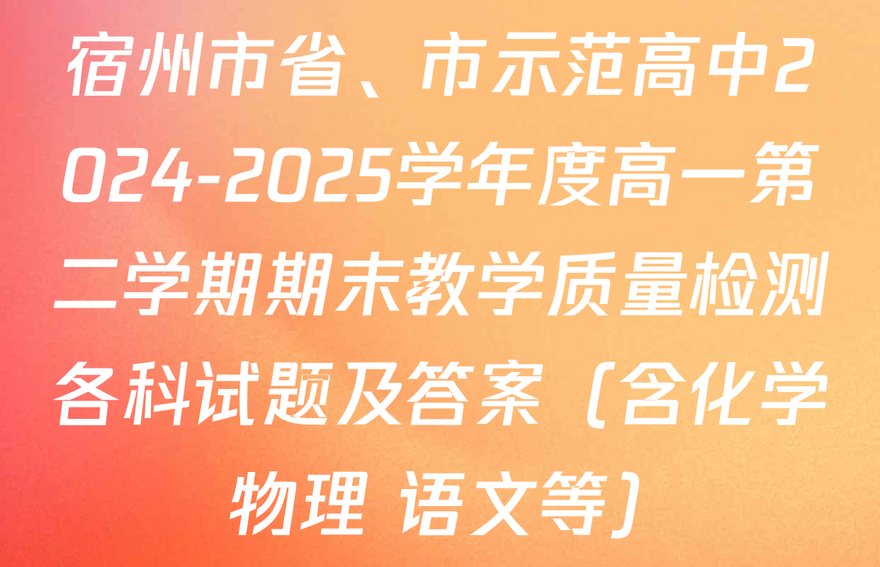 宿州市省、市示范高中2024-2025学年度高一第二学期期末教学质量检测各科试题及答案（含化学 物理 语文等）